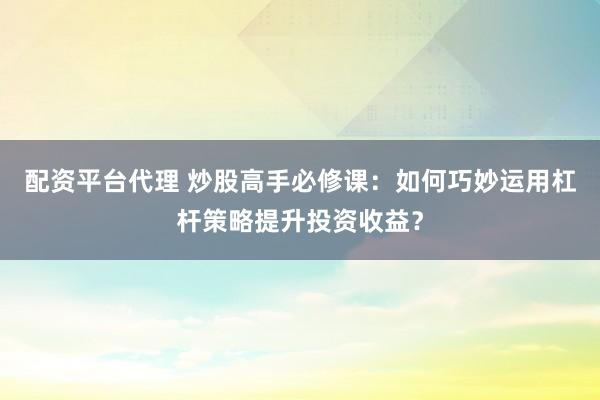 配资平台代理 炒股高手必修课：如何巧妙运用杠杆策略提升投资收益？