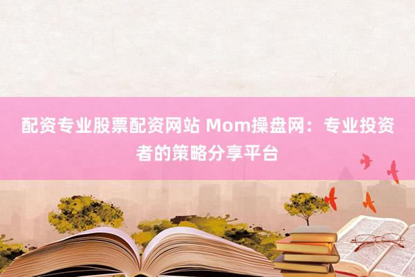 配资专业股票配资网站 Mom操盘网：专业投资者的策略分享平台
