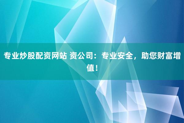 专业炒股配资网站 资公司：专业安全，助您财富增值！