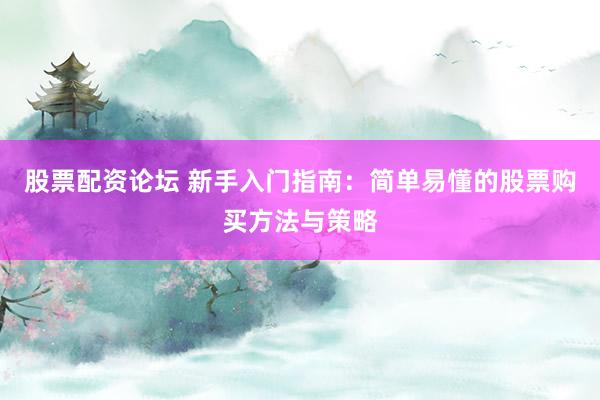 股票配资论坛 新手入门指南：简单易懂的股票购买方法与策略