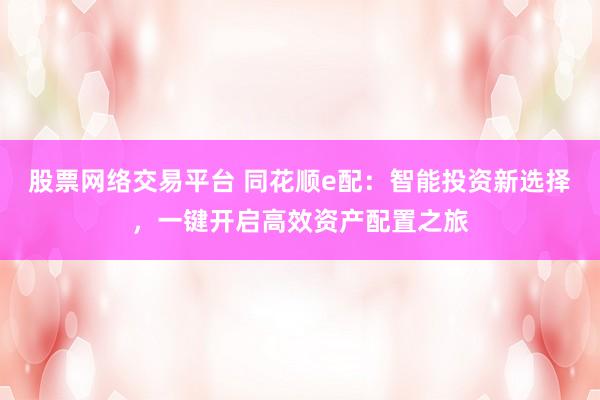 股票网络交易平台 同花顺e配：智能投资新选择，一键开启高效资产配置之旅