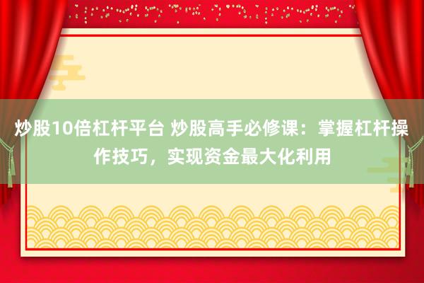 炒股10倍杠杆平台 炒股高手必修课：掌握杠杆操作技巧，实现资金最大化利用
