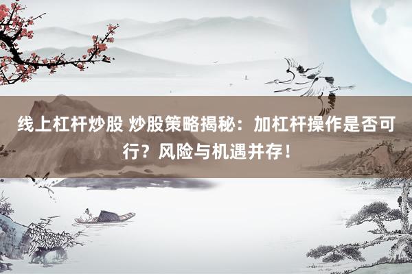 线上杠杆炒股 炒股策略揭秘：加杠杆操作是否可行？风险与机遇并存！