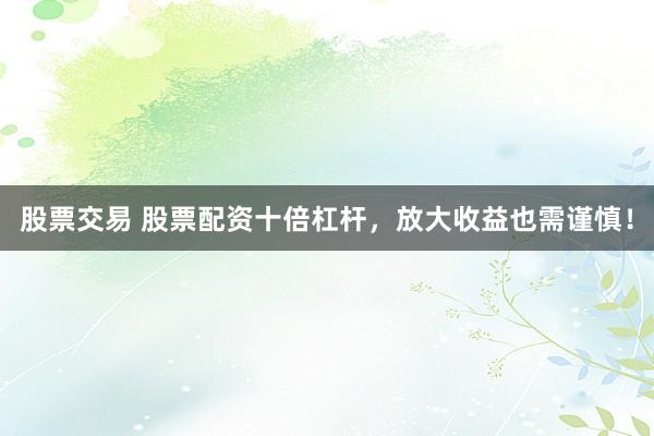 股票交易 股票配资十倍杠杆，放大收益也需谨慎！