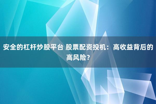 安全的杠杆炒股平台 股票配资投机：高收益背后的高风险？