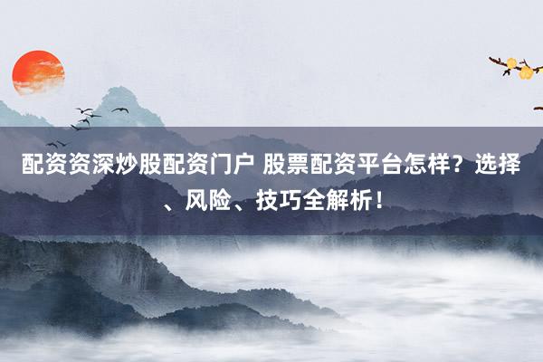 配资资深炒股配资门户 股票配资平台怎样？选择、风险、技巧全解析！