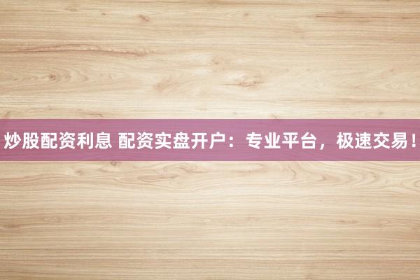 炒股配资利息 配资实盘开户：专业平台，极速交易！