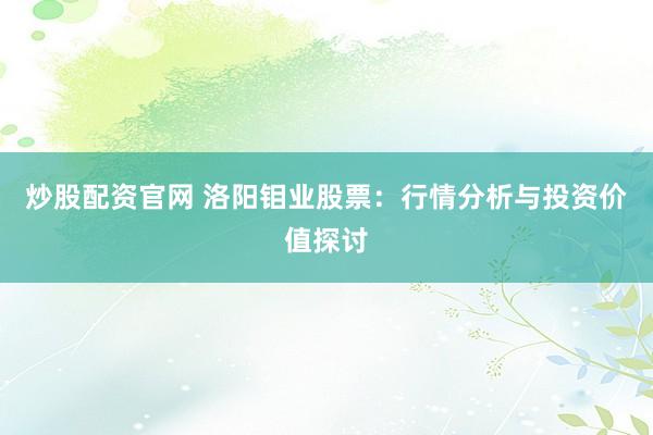 炒股配资官网 洛阳钼业股票：行情分析与投资价值探讨