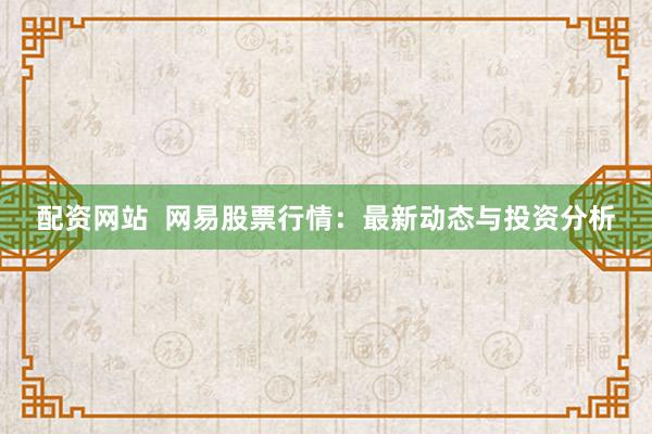 配资网站  网易股票行情：最新动态与投资分析