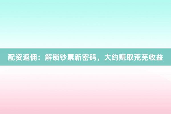 配资返佣：解锁钞票新密码，大约赚取荒芜收益