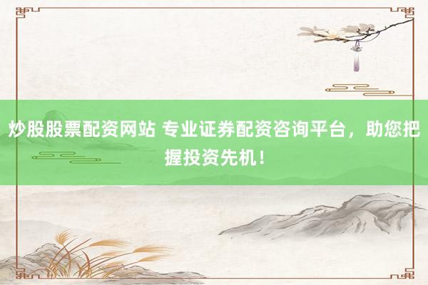 炒股股票配资网站 专业证券配资咨询平台，助您把握投资先机！