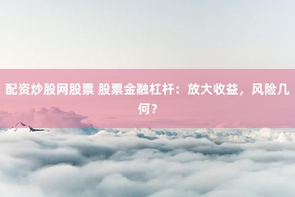 配资炒股网股票 股票金融杠杆：放大收益，风险几何？