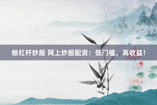 做杠杆炒股 网上炒股配资：低门槛，高收益！