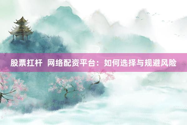股票扛杆  网络配资平台：如何选择与规避风险