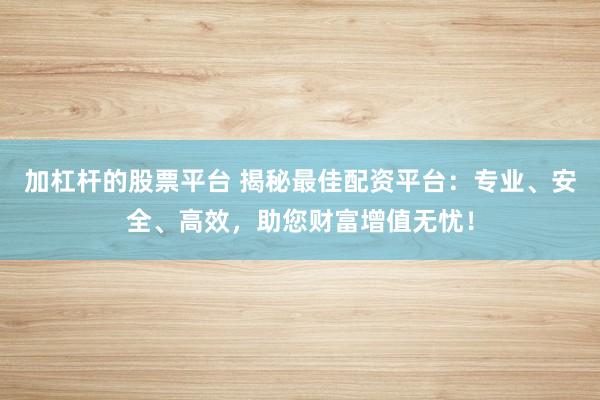 加杠杆的股票平台 揭秘最佳配资平台：专业、安全、高效，助您财富增值无忧！