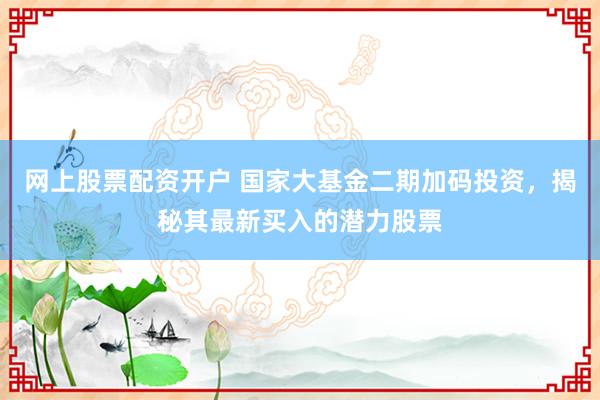 网上股票配资开户 国家大基金二期加码投资，揭秘其最新买入的潜力股票