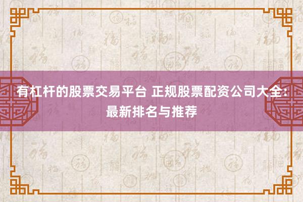 有杠杆的股票交易平台 正规股票配资公司大全：最新排名与推荐