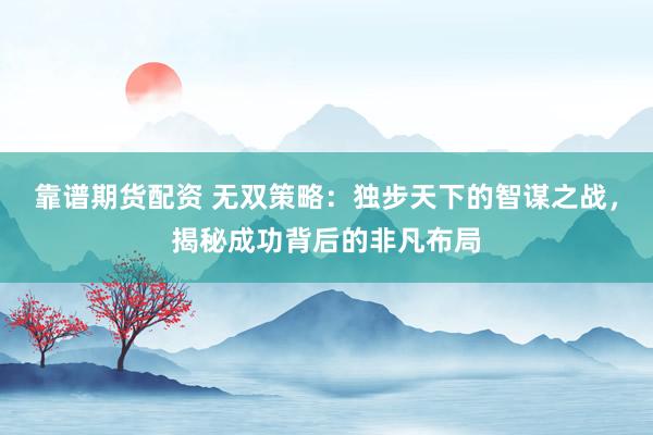 靠谱期货配资 无双策略：独步天下的智谋之战，揭秘成功背后的非凡布局