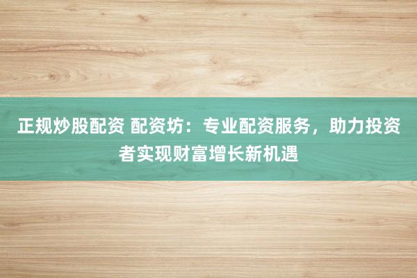 正规炒股配资 配资坊：专业配资服务，助力投资者实现财富增长新机遇
