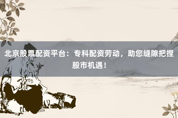 北京股票配资平台：专科配资劳动，助您缝隙把捏股市机遇！