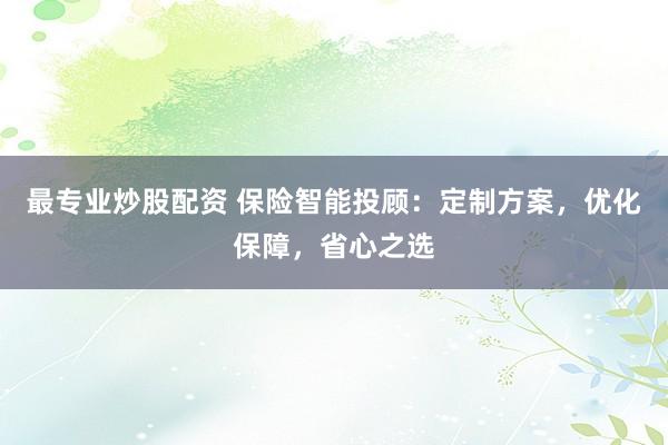 最专业炒股配资 保险智能投顾：定制方案，优化保障，省心之选