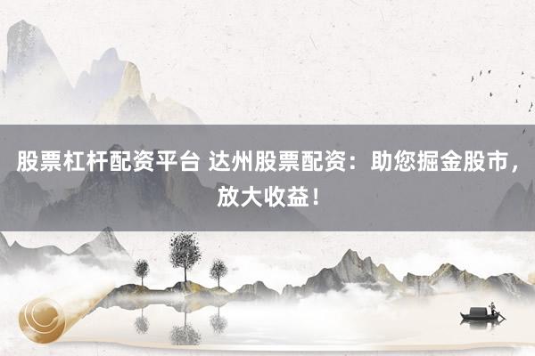 股票杠杆配资平台 达州股票配资：助您掘金股市，放大收益！