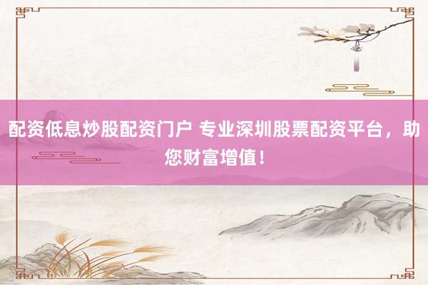 配资低息炒股配资门户 专业深圳股票配资平台，助您财富增值！