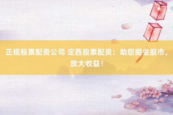 正规股票配资公司 定西股票配资：助您掘金股市，放大收益！