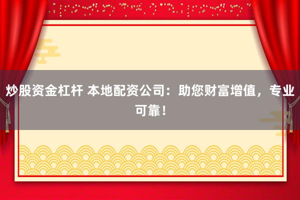 炒股资金杠杆 本地配资公司：助您财富增值，专业可靠！