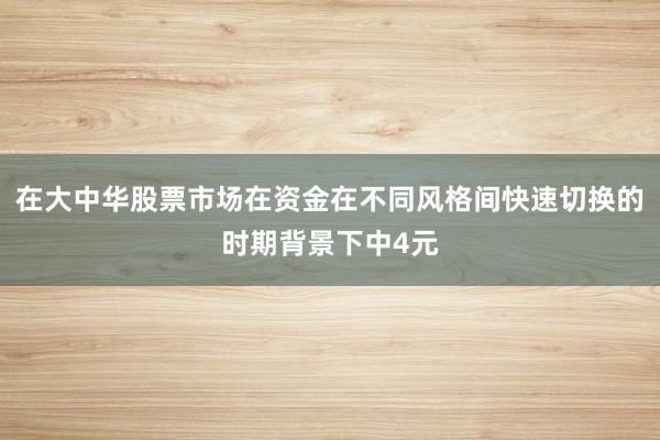 在大中华股票市场在资金在不同风格间快速切换的时期背景下中4元