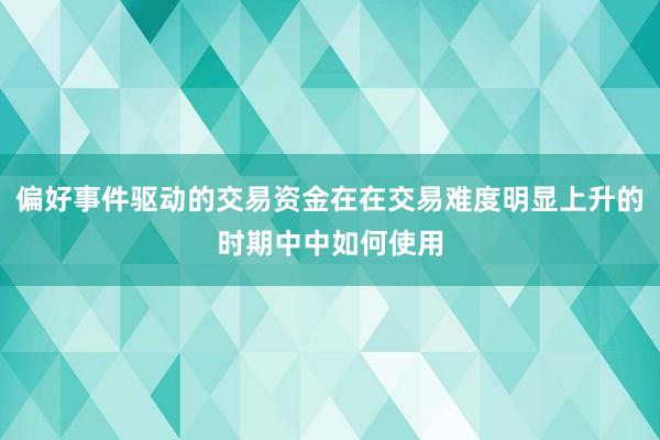 偏好事件驱动的交易资金在在交易难度明显上升的时期中中如何使用