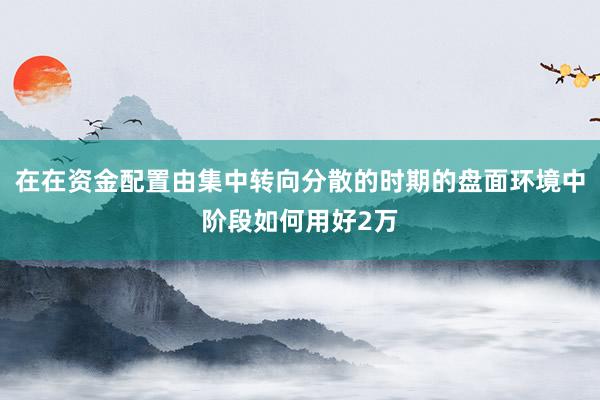 在在资金配置由集中转向分散的时期的盘面环境中阶段如何用好2万