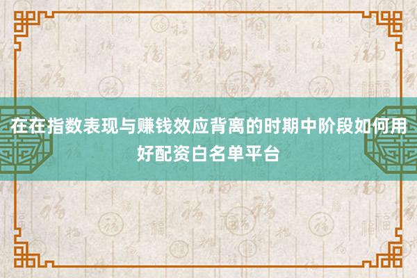 在在指数表现与赚钱效应背离的时期中阶段如何用好配资白名单平台