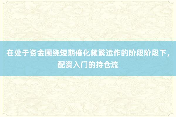 在处于资金围绕短期催化频繁运作的阶段阶段下，配资入门的持仓流
