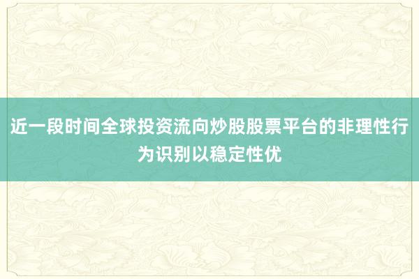 近一段时间全球投资流向炒股股票平台的非理性行为识别以稳定性优