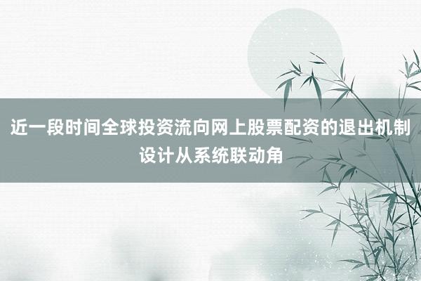 近一段时间全球投资流向网上股票配资的退出机制设计从系统联动角