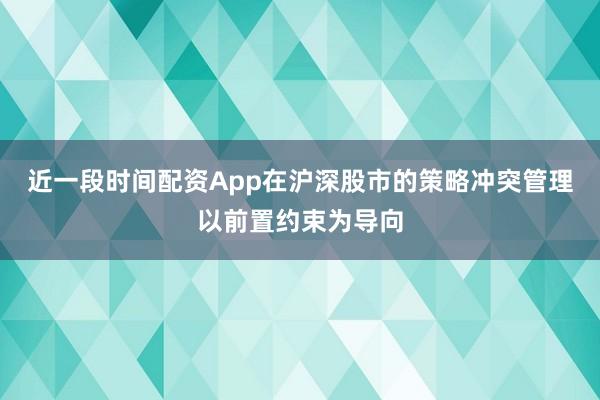 近一段时间配资App在沪深股市的策略冲突管理以前置约束为导向