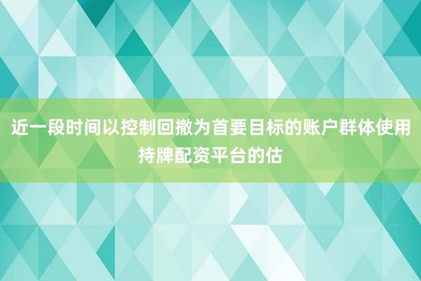 近一段时间以控制回撤为首要目标的账户群体使用持牌配资平台的估
