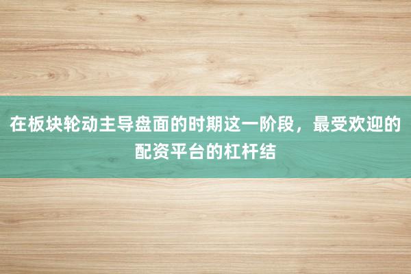 在板块轮动主导盘面的时期这一阶段，最受欢迎的配资平台的杠杆结