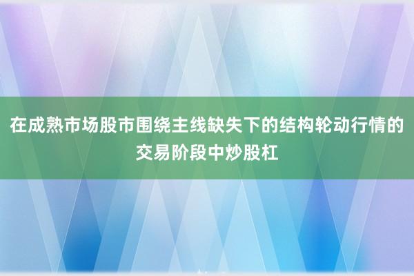 在成熟市场股市围绕主线缺失下的结构轮动行情的交易阶段中炒股杠