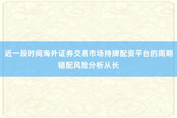 近一段时间海外证券交易市场持牌配资平台的周期错配风险分析从长