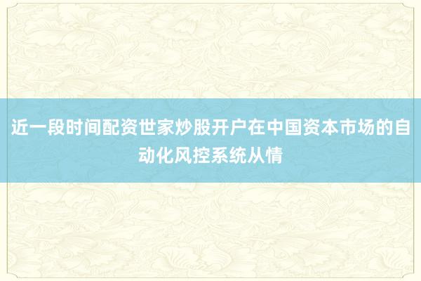 近一段时间配资世家炒股开户在中国资本市场的自动化风控系统从情