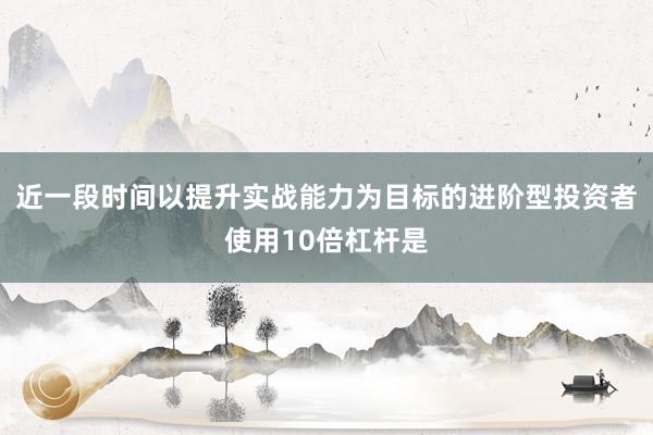 近一段时间以提升实战能力为目标的进阶型投资者使用10倍杠杆是