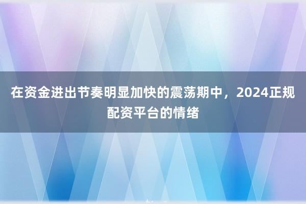 在资金进出节奏明显加快的震荡期中，2024正规配资平台的情绪