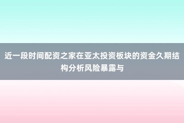 近一段时间配资之家在亚太投资板块的资金久期结构分析风险暴露与