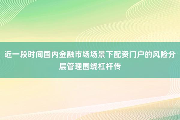 近一段时间国内金融市场场景下配资门户的风险分层管理围绕杠杆传