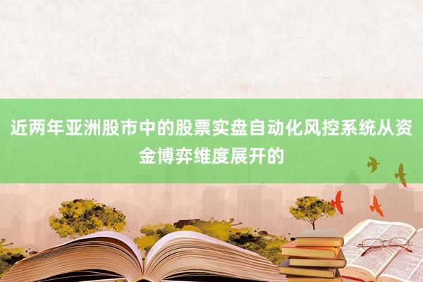 近两年亚洲股市中的股票实盘自动化风控系统从资金博弈维度展开的
