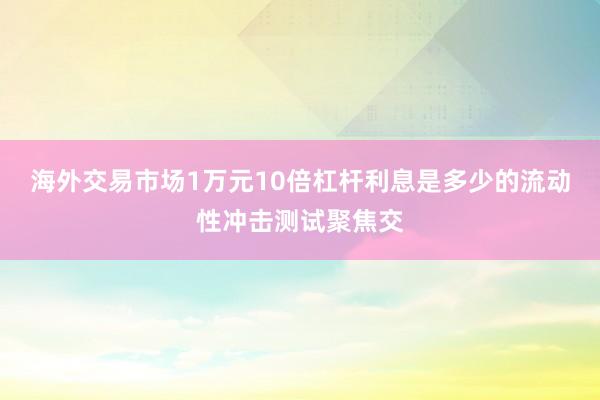 海外交易市场1万元10倍杠杆利息是多少的流动性冲击测试聚焦交