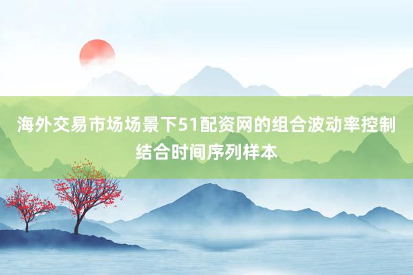 海外交易市场场景下51配资网的组合波动率控制结合时间序列样本