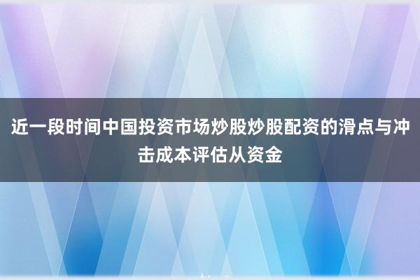 近一段时间中国投资市场炒股炒股配资的滑点与冲击成本评估从资金